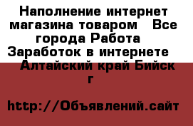 Наполнение интернет магазина товаром - Все города Работа » Заработок в интернете   . Алтайский край,Бийск г.